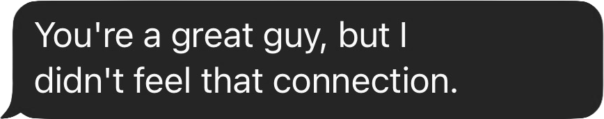 You're a great guy, but I didn't feel that connection.